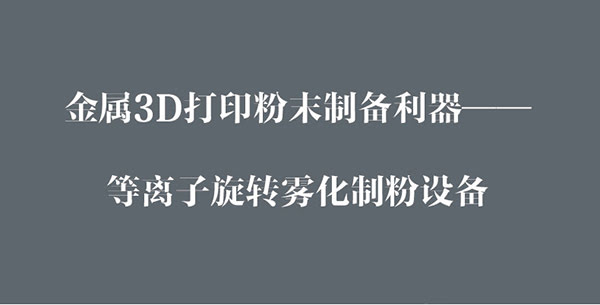 金属3D打印粉末制备利器---等离子旋转雾化制粉设备